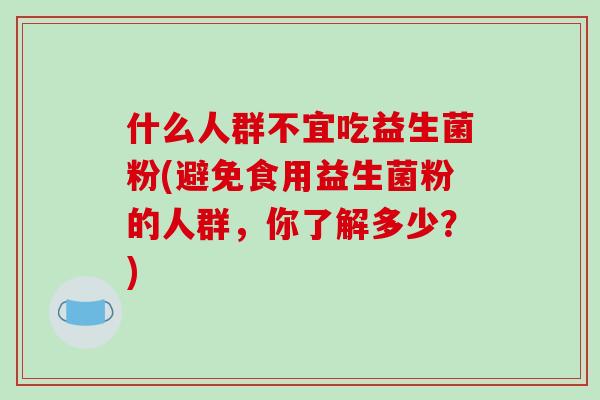 什么人群不宜吃益生菌粉(避免食用益生菌粉的人群，你了解多少？)