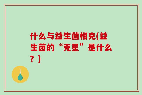 什么与益生菌相克(益生菌的“克星”是什么？)