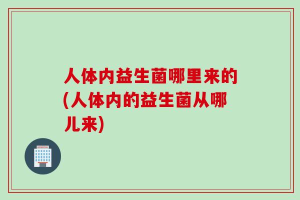 人体内益生菌哪里来的(人体内的益生菌从哪儿来)