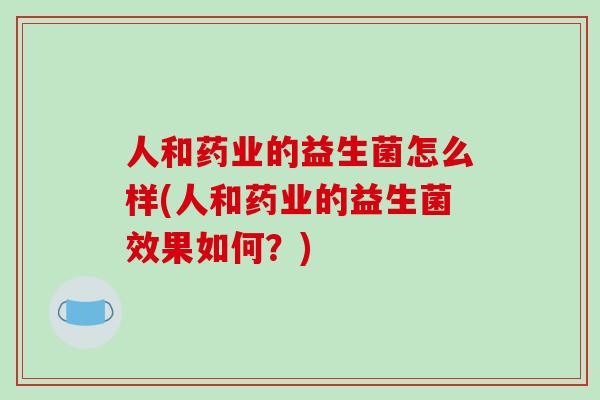 人和药业的益生菌怎么样(人和药业的益生菌效果如何？)