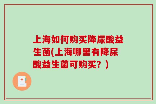 上海如何购买降尿酸益生菌(上海哪里有降尿酸益生菌可购买？)