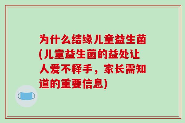 为什么结缘儿童益生菌(儿童益生菌的益处让人爱不释手，家长需知道的重要信息)