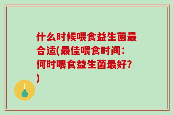 什么时候喂食益生菌最合适(最佳喂食时间：何时喂食益生菌最好？)
