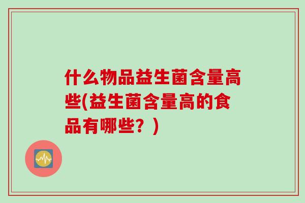 什么物品益生菌含量高些(益生菌含量高的食品有哪些？)
