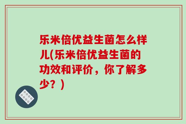 乐米倍优益生菌怎么样儿(乐米倍优益生菌的功效和评价，你了解多少？)