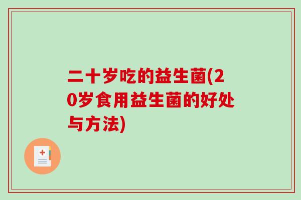 二十岁吃的益生菌(20岁食用益生菌的好处与方法)