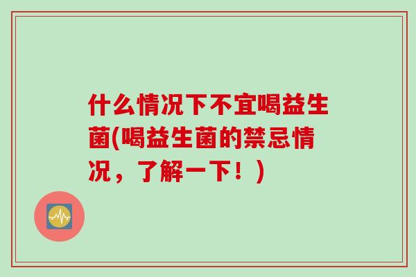 什么情况下不宜喝益生菌(喝益生菌的禁忌情况，了解一下！)