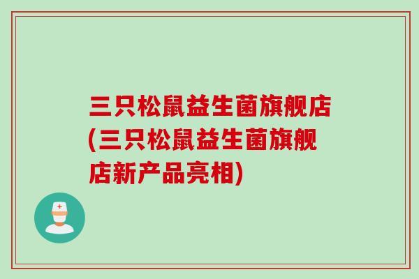 三只松鼠益生菌旗舰店(三只松鼠益生菌旗舰店新产品亮相) 三只松鼠益生菌旗舰店(三只松鼠益生菌旗舰店新产品亮相)