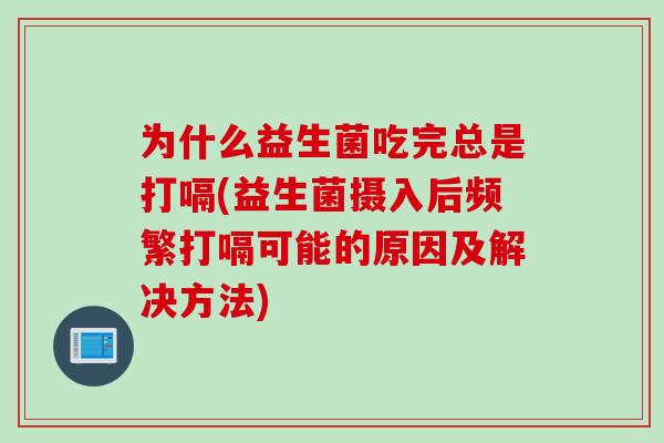 为什么益生菌吃完总是打嗝(益生菌摄入后频繁打嗝可能的原因及解决方法)
