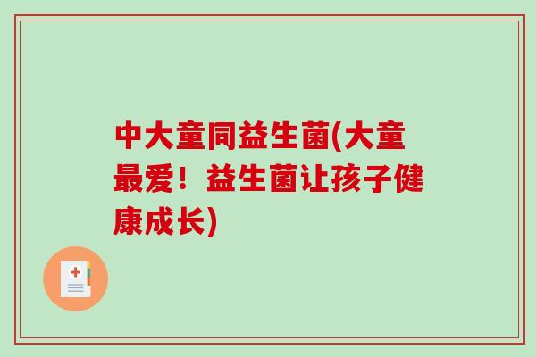 中大童同益生菌(大童最爱！益生菌让孩子健康成长)