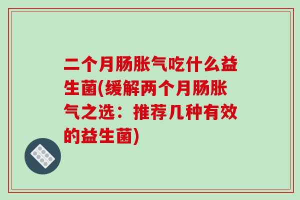 二个月肠胀气吃什么益生菌(缓解两个月肠胀气之选：推荐几种有效的益生菌)