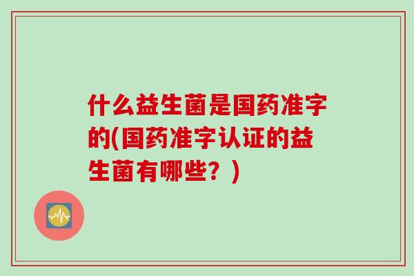 什么益生菌是国药准字的(国药准字认证的益生菌有哪些？)