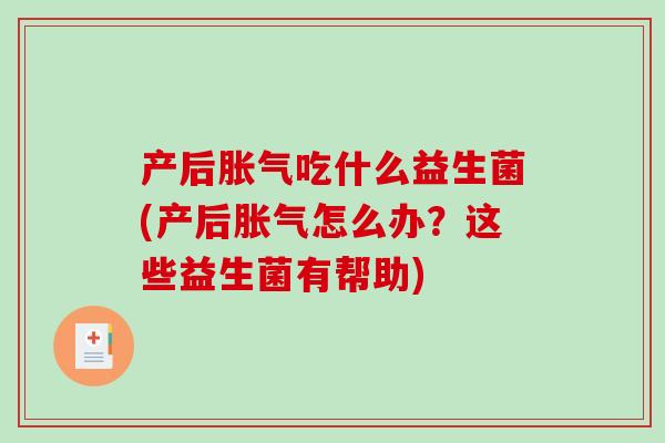 产后胀气吃什么益生菌(产后胀气怎么办？这些益生菌有帮助)
