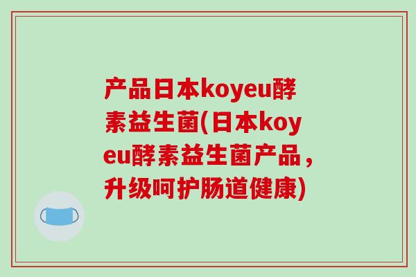 产品日本koyeu酵素益生菌(日本koyeu酵素益生菌产品，升级呵护肠道健康)