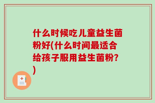 什么时候吃儿童益生菌粉好(什么时间最适合给孩子服用益生菌粉？)