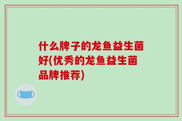 什么牌子的龙鱼益生菌好(优秀的龙鱼益生菌品牌推荐)