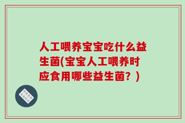 人工喂养宝宝吃什么益生菌(宝宝人工喂养时应食用哪些益生菌？)