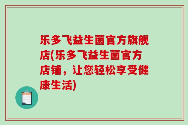 乐多飞益生菌官方旗舰店(乐多飞益生菌官方店铺，让您轻松享受健康生活)