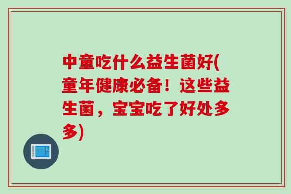 中童吃什么益生菌好(童年健康必备！这些益生菌，宝宝吃了好处多多)