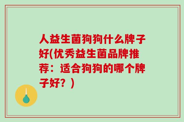 人益生菌狗狗什么牌子好(优秀益生菌品牌推荐：适合狗狗的哪个牌子好？)
