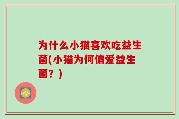 为什么小猫喜欢吃益生菌(小猫为何偏爱益生菌?) 为什么小猫喜欢吃益生菌(小猫为何偏爱益生菌?)