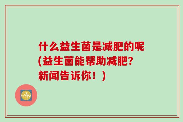 什么益生菌是减肥的呢(益生菌能帮助减肥？新闻告诉你！)