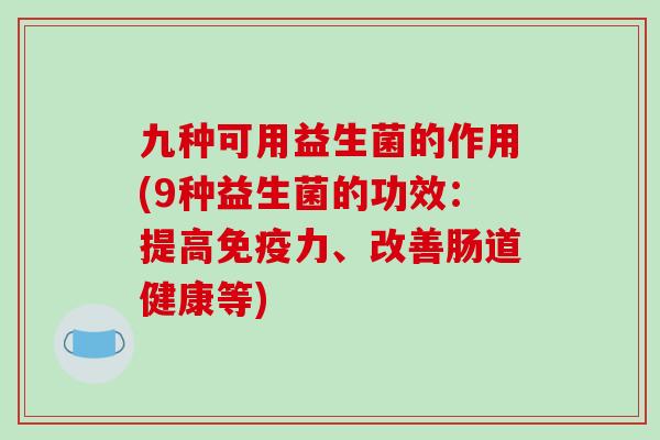 九种可用益生菌的作用(9种益生菌的功效：提高免疫力、改善肠道健康等)