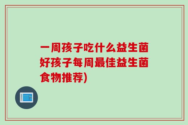 一周孩子吃什么益生菌好孩子每周佳益生菌食物推荐) 一周孩子吃什么益生菌好孩子每周佳益生菌食物推荐)