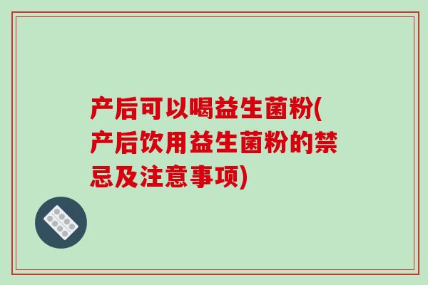 产后可以喝益生菌粉(产后饮用益生菌粉的禁忌及注意事项)