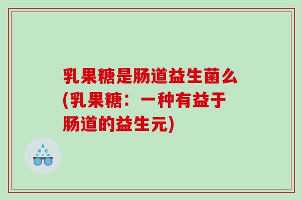 乳果糖是肠道益生菌么(乳果糖：一种有益于肠道的益生元)