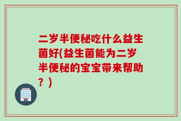 二岁半便秘吃什么益生菌好(益生菌能为二岁半便秘的宝宝带来帮助？)