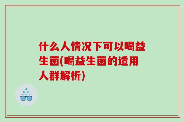 什么人情况下可以喝益生菌(喝益生菌的适用人群解析)