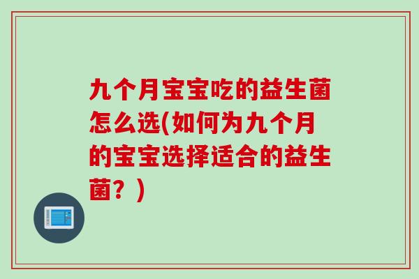 九个月宝宝吃的益生菌怎么选(如何为九个月的宝宝选择适合的益生菌？)