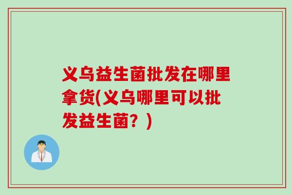 义乌益生菌批发在哪里拿货(义乌哪里可以批发益生菌？)