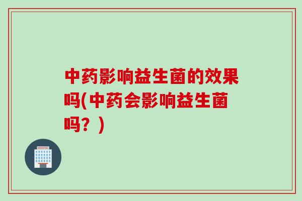 中药影响益生菌的效果吗(中药会影响益生菌吗？)
