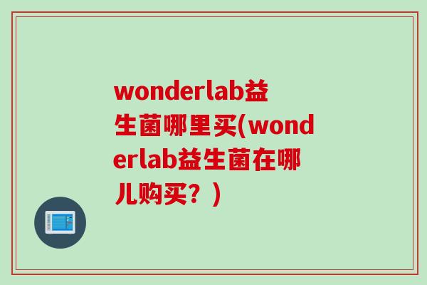 wonderlab益生菌哪里买(wonderlab益生菌在哪儿购买？)
