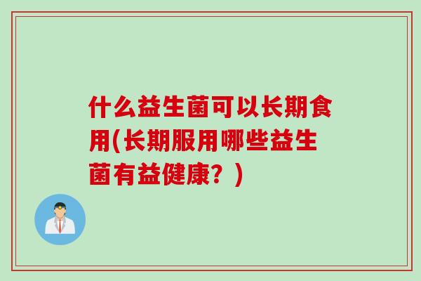 什么益生菌可以长期食用(长期服用哪些益生菌有益健康？)
