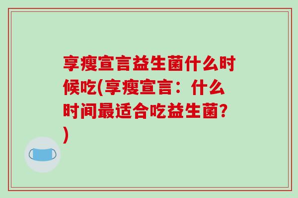 享瘦宣言益生菌什么时候吃(享瘦宣言：什么时间最适合吃益生菌？)