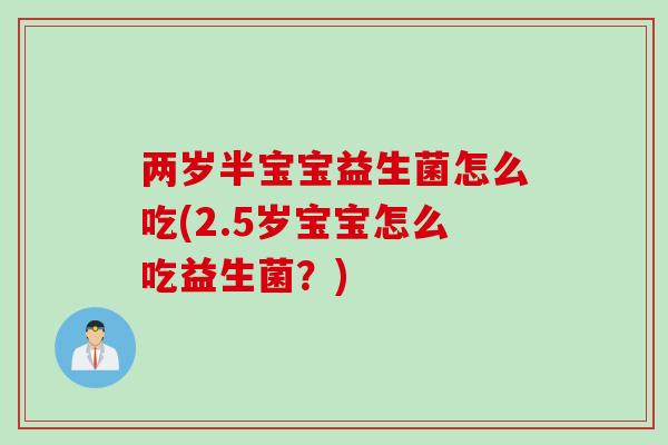 两岁半宝宝益生菌怎么吃(2.5岁宝宝怎么吃益生菌？)