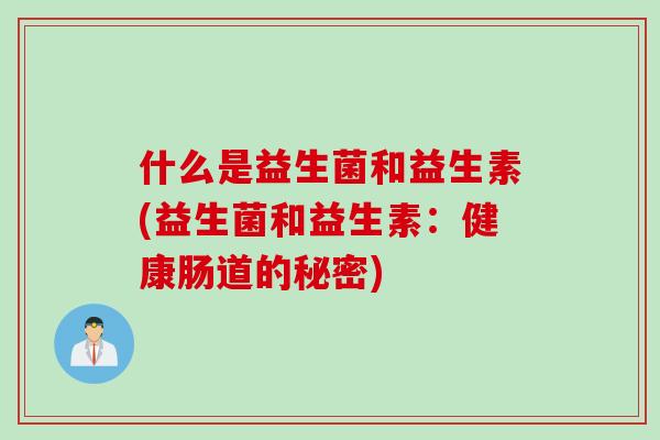 什么是益生菌和益生素(益生菌和益生素：健康肠道的秘密)