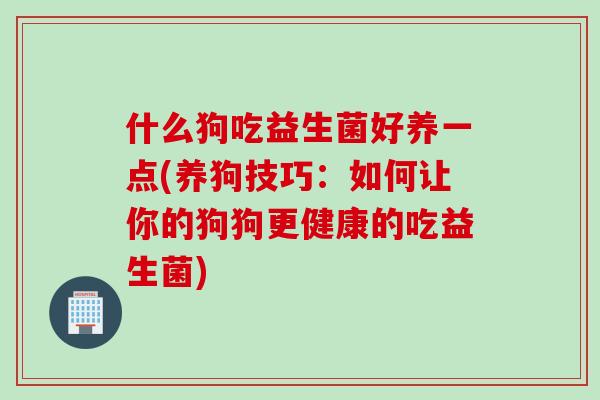 什么狗吃益生菌好养一点(养狗技巧：如何让你的狗狗更健康的吃益生菌)