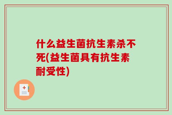 什么益生菌抗生素杀不死(益生菌具有抗生素耐受性)