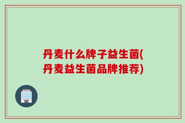 丹麦什么牌子益生菌(丹麦益生菌品牌推荐)