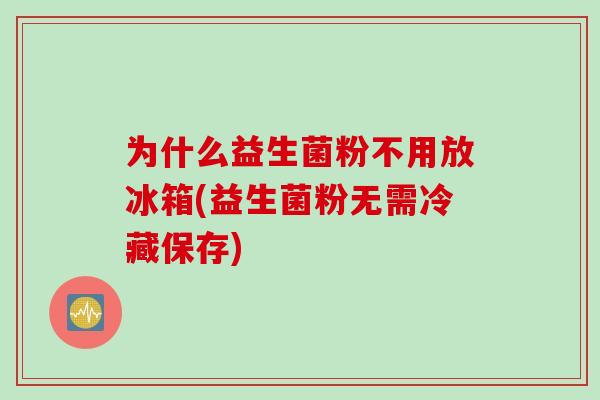 为什么益生菌粉不用放冰箱(益生菌粉无需冷藏保存)