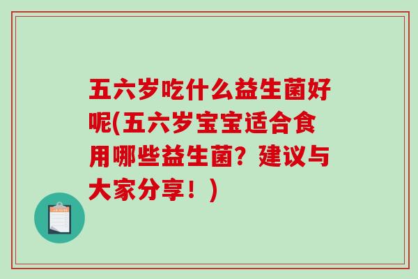 五六岁吃什么益生菌好呢(五六岁宝宝适合食用哪些益生菌？建议与大家分享！)