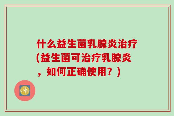 什么益生菌乳腺炎治疗(益生菌可治疗乳腺炎，如何正确使用？)
