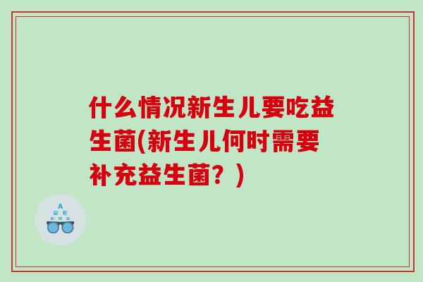 什么情况新生儿要吃益生菌(新生儿何时需要补充益生菌？)