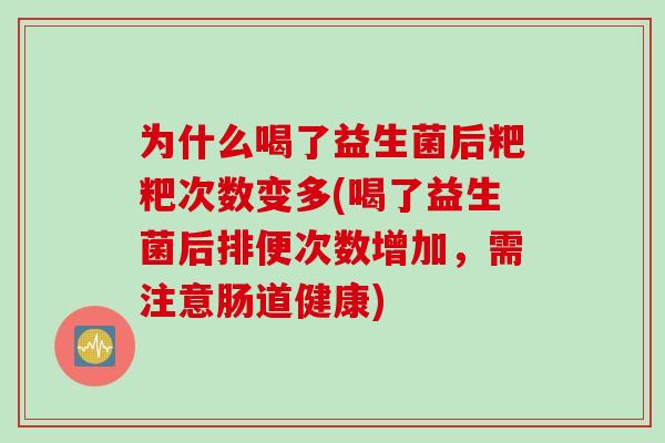 为什么喝了益生菌后粑粑次数变多(喝了益生菌后排便次数增加，需注意肠道健康)