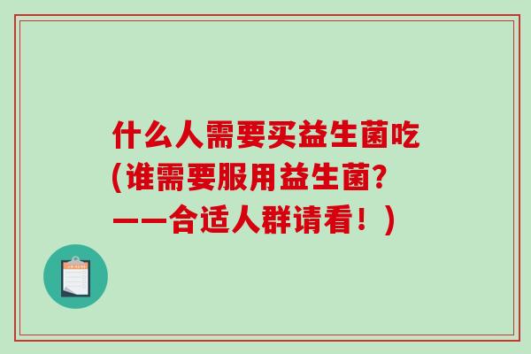 什么人需要买益生菌吃(谁需要服用益生菌？——合适人群请看！)