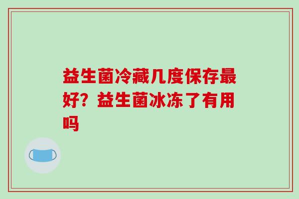 益生菌冷藏几度保存最好？益生菌冰冻了有用吗